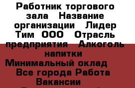 Работник торгового зала › Название организации ­ Лидер Тим, ООО › Отрасль предприятия ­ Алкоголь, напитки › Минимальный оклад ­ 1 - Все города Работа » Вакансии   . Вологодская обл.,Череповец г.